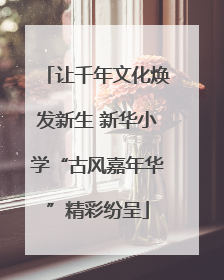 让千年文化焕发新生 新华小学“古风嘉年华”精彩纷呈