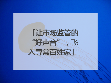 让市场监管的“好声音”，飞入寻常百姓家