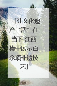 让文化遗产“活”在当下 江西集中展示百余项非遗技艺
