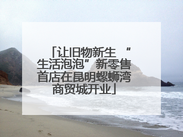 让旧物新生 “生活泡泡”新零售首店在昆明螺蛳湾商贸城开业