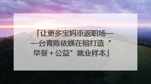 让更多宝妈重返职场——台青陈依媄在榕打造“早餐＋公益”就业样本