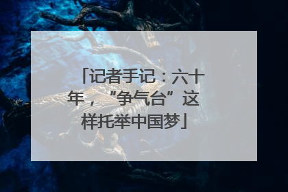记者手记：六十年，“争气台”这样托举中国梦
