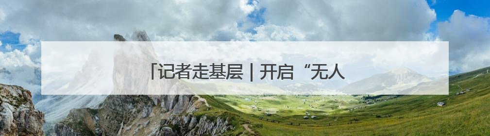 记者走基层｜开启“无人模式” 方便快递进村
