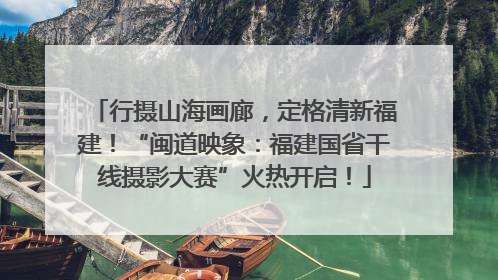 行摄山海画廊，定格清新福建！“闽道映象：福建国省干线摄影大赛”火热开启！