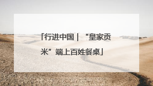 行进中国｜“皇家贡米”端上百姓餐桌