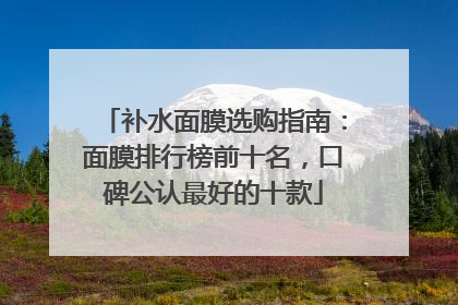 补水面膜选购指南：面膜排行榜前十名，口碑公认最好的十款