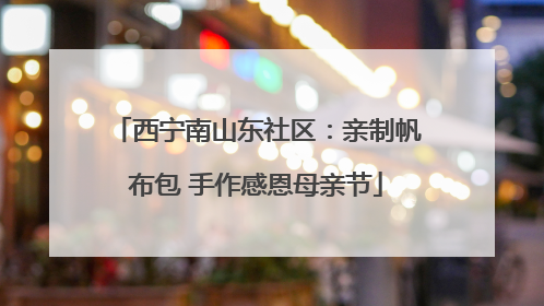 西宁南山东社区：亲制帆布包 手作感恩母亲节