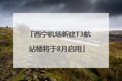 西宁机场新建T3航站楼将于8月启用
