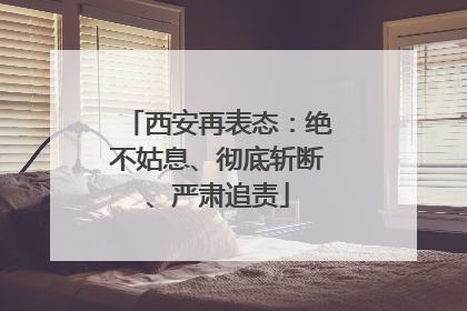 西安再表态：绝不姑息、彻底斩断、严肃追责