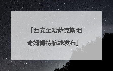 西安至哈萨克斯坦奇姆肯特航线发布
