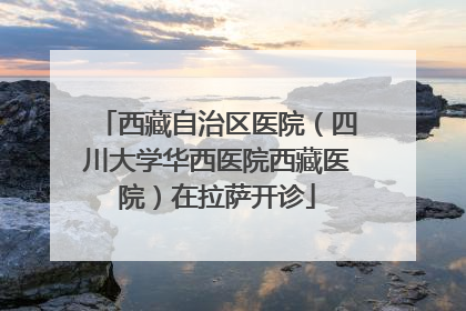 西藏自治区医院（四川大学华西医院西藏医院）在拉萨开诊