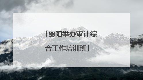 襄阳举办审计综合工作培训班