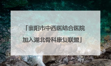 襄阳市中西医结合医院加入湖北骨科康复联盟
