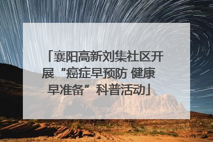 襄阳高新刘集社区开展“癌症早预防 健康早准备”科普活动