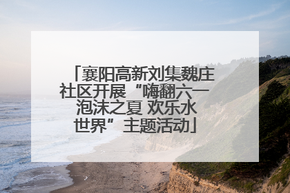 襄阳高新刘集魏庄社区开展“嗨翻六一 泡沫之夏 欢乐水世界”主题活动