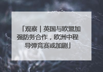 观察｜英国与欧盟加强防务合作，欧洲中程导弹竞赛或加剧