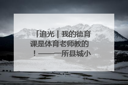 追光｜我的德育课是体育老师教的！——一所县城小学的思政课改革