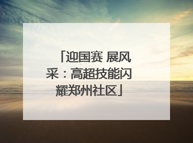 迎国赛 展风采：高超技能闪耀郑州社区