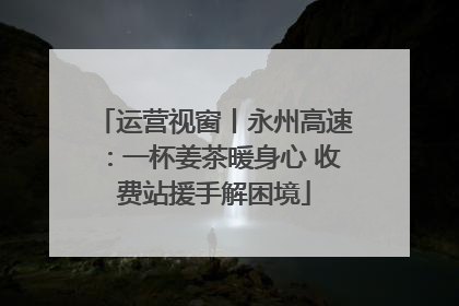 运营视窗丨永州高速：一杯姜茶暖身心 收费站援手解困境