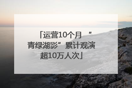 运营10个月 “青绿湖影”累计观演超10万人次
