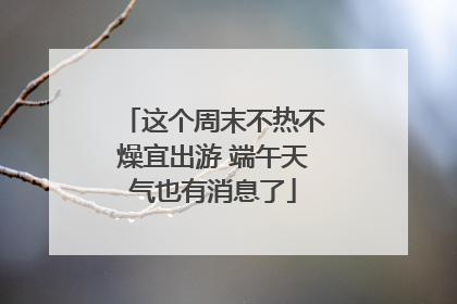 这个周末不热不燥宜出游 端午天气也有消息了