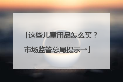 这些儿童用品怎么买？市场监管总局提示→