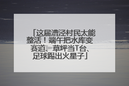 这届漕泾村民太能整活！端午把水库变赛道、草坪当T台、足球踢出火星子