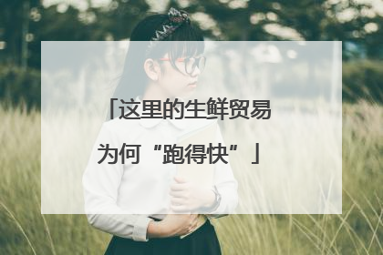 这里的生鲜贸易为何“跑得快”