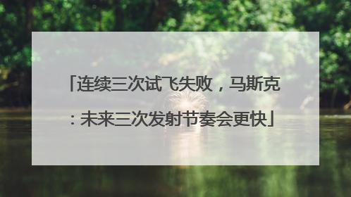 连续三次试飞失败，马斯克：未来三次发射节奏会更快