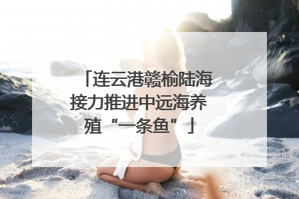 连云港赣榆陆海接力推进中远海养殖“一条鱼”