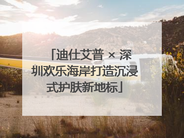 迪仕艾普 × 深圳欢乐海岸打造沉浸式护肤新地标
