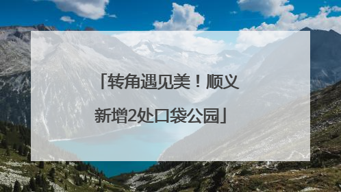 转角遇见美！顺义新增2处口袋公园