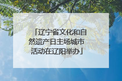辽宁省文化和自然遗产日主场城市活动在辽阳举办