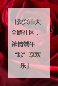 资兴市大全路社区：浓情端午 “粽”享欢乐