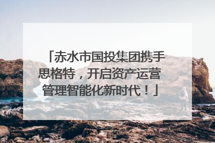 赤水市国投集团携手思格特，开启资产运营管理智能化新时代！