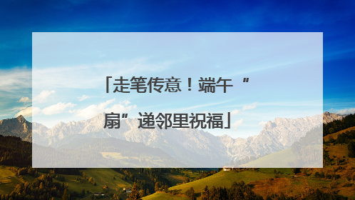 走笔传意！端午“扇”递邻里祝福