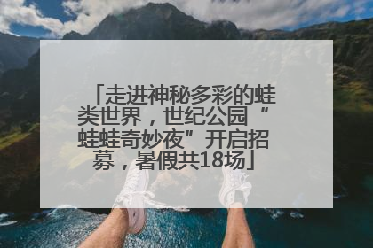 走进神秘多彩的蛙类世界，世纪公园“蛙蛙奇妙夜”开启招募，暑假共18场