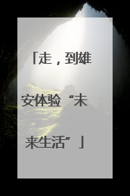 走，到雄安体验“未来生活”