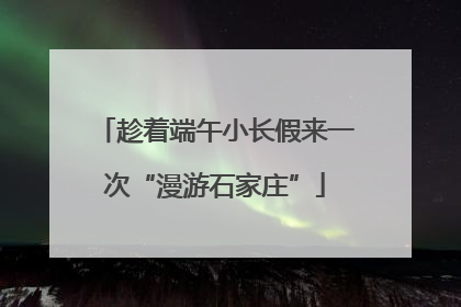 趁着端午小长假来一次“漫游石家庄”