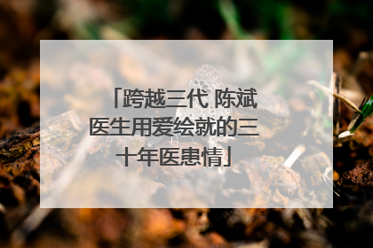 跨越三代 陈斌医生用爱绘就的三十年医患情