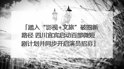 踏入“影视+文旅”破圈新路径 四川宜宾启动百部微短剧计划并同步开启演员招募