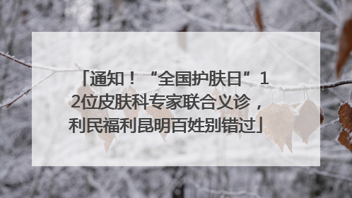 通知！“全国护肤日”12位皮肤科专家联合义诊，利民福利昆明百姓别错过