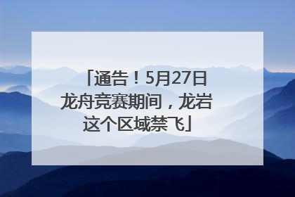 通告！5月27日龙舟竞赛期间，龙岩这个区域禁飞