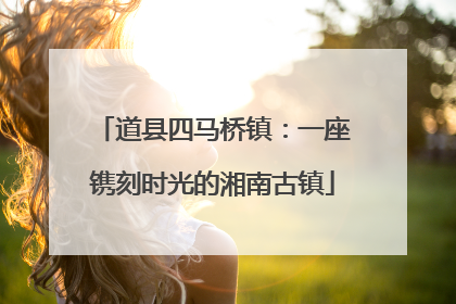 道县四马桥镇：一座镌刻时光的湘南古镇