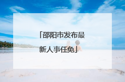 邵阳市发布最新人事任免