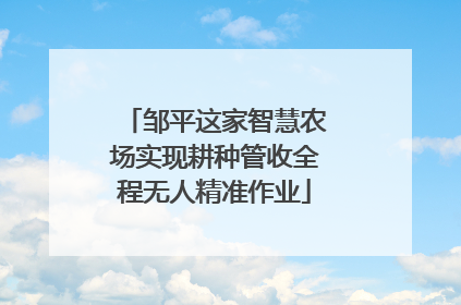 邹平这家智慧农场实现耕种管收全程无人精准作业