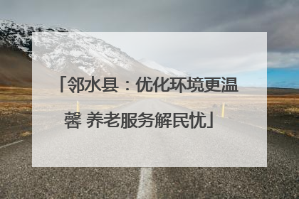邻水县：优化环境更温馨 养老服务解民忧
