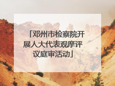 邓州市检察院开展人大代表观摩评议庭审活动