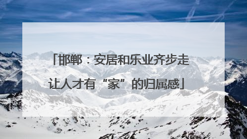 邯郸：安居和乐业齐步走 让人才有“家”的归属感