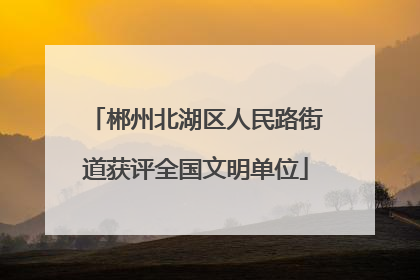 郴州北湖区人民路街道获评全国文明单位